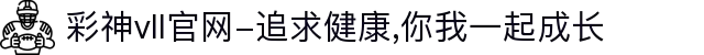 彩神vll官网-追求健康,你我一起成长